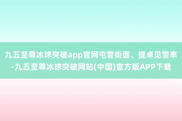 九五至尊冰球突破app官网屯警街面、提卓见警率-九五至尊冰球突破网站(中国)官方版APP下载