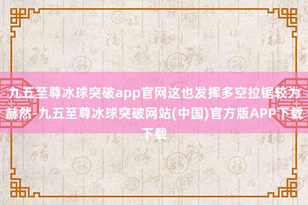 九五至尊冰球突破app官网这也发挥多空拉锯较为赫然-九五至尊冰球突破网站(中国)官方版APP下载