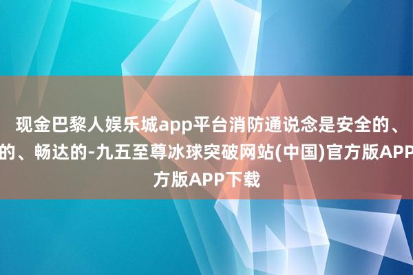 现金巴黎人娱乐城app平台消防通说念是安全的、有序的、畅达的-九五至尊冰球突破网站(中国)官方版APP下载