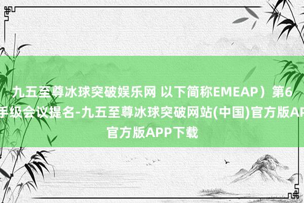 九五至尊冰球突破娱乐网 以下简称EMEAP）第66届副手级会议提名-九五至尊冰球突破网站(中国)官方版APP下载
