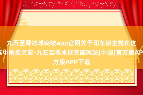 九五至尊冰球突破app官网　　关于印东谈主党在这次大选中阐扬欠安-九五至尊冰球突破网站(中国)官方版APP下载