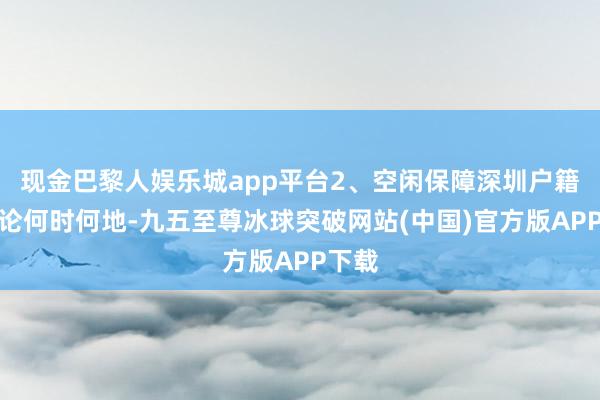 现金巴黎人娱乐城app平台2、空闲保障深圳户籍：无论何时何地-九五至尊冰球突破网站(中国)官方版APP下载