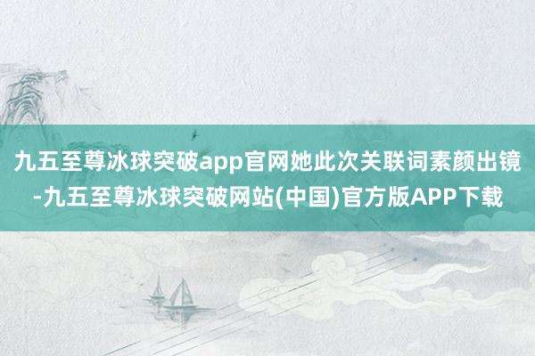 九五至尊冰球突破app官网她此次关联词素颜出镜-九五至尊冰球突破网站(中国)官方版APP下载
