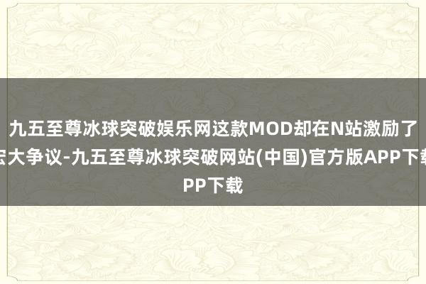九五至尊冰球突破娱乐网这款MOD却在N站激励了宏大争议-九五至尊冰球突破网站(中国)官方版APP下载