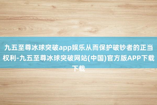 九五至尊冰球突破app娱乐从而保护破钞者的正当权利-九五至尊冰球突破网站(中国)官方版APP下载