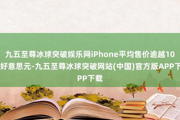 九五至尊冰球突破娱乐网iPhone平均售价逾越1000好意思元-九五至尊冰球突破网站(中国)官方版APP下载