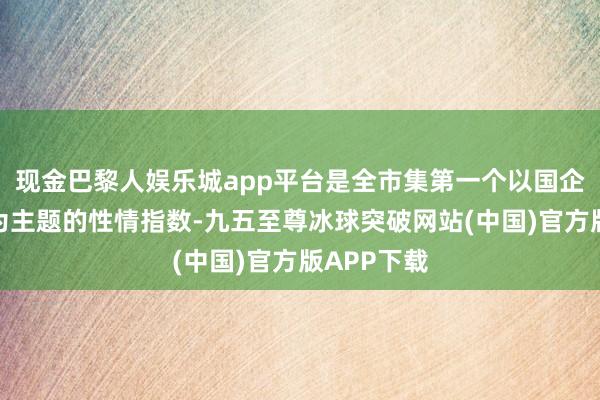 现金巴黎人娱乐城app平台是全市集第一个以国企数字经济为主题的性情指数-九五至尊冰球突破网站(中国)官方版APP下载