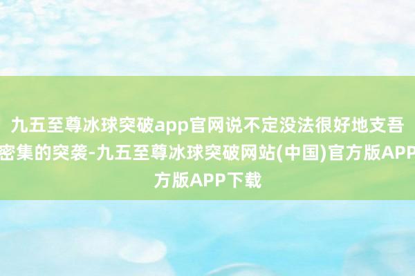 九五至尊冰球突破app官网说不定没法很好地支吾那种密集的突袭-九五至尊冰球突破网站(中国)官方版APP下载