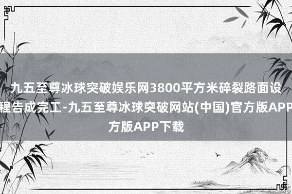 九五至尊冰球突破娱乐网3800平方米碎裂路面设立工程告成完工-九五至尊冰球突破网站(中国)官方版APP下载