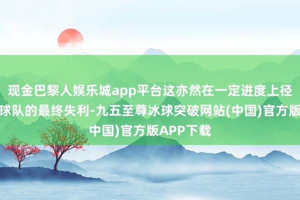 现金巴黎人娱乐城app平台这亦然在一定进度上径直导致了球队的最终失利-九五至尊冰球突破网站(中国)官方版APP下载
