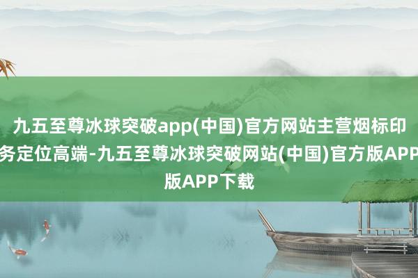 九五至尊冰球突破app(中国)官方网站主营烟标印刷业务定位高端-九五至尊冰球突破网站(中国)官方版APP下载