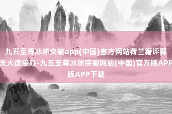 九五至尊冰球突破app(中国)官方网站荷兰籍评释西多夫火速接办-九五至尊冰球突破网站(中国)官方版APP下载