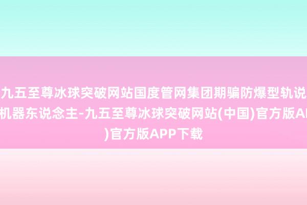 九五至尊冰球突破网站国度管网集团期骗防爆型轨说念巡检机器东说念主-九五至尊冰球突破网站(中国)官方版APP下载