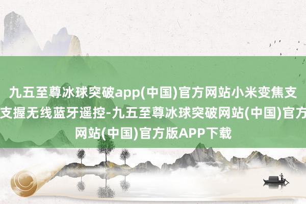 九五至尊冰球突破app(中国)官方网站小米变焦支架自拍杆 2 支握无线蓝牙遥控-九五至尊冰球突破网站(中国)官方版APP下载