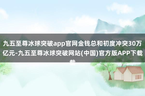 九五至尊冰球突破app官网金钱总和初度冲突30万亿元-九五至尊冰球突破网站(中国)官方版APP下载