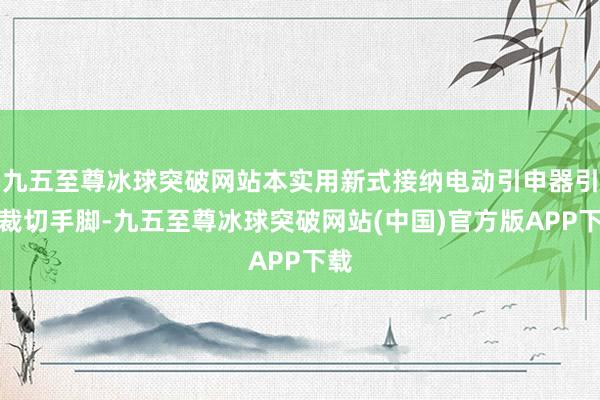 九五至尊冰球突破网站本实用新式接纳电动引申器引申裁切手脚-九五至尊冰球突破网站(中国)官方版APP下载