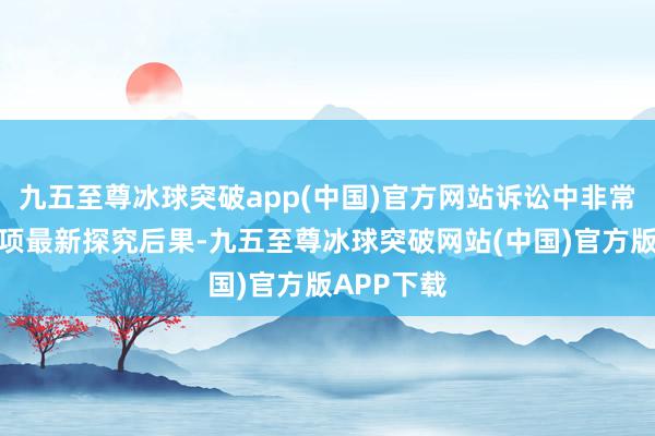 九五至尊冰球突破app(中国)官方网站诉讼中非常援用了一项最新探究后果-九五至尊冰球突破网站(中国)官方版APP下载