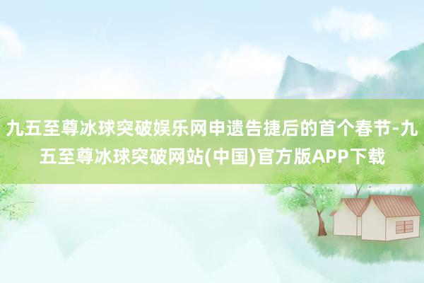 九五至尊冰球突破娱乐网申遗告捷后的首个春节-九五至尊冰球突破网站(中国)官方版APP下载