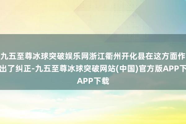 九五至尊冰球突破娱乐网浙江衢州开化县在这方面作念出了纠正-九五至尊冰球突破网站(中国)官方版APP下载
