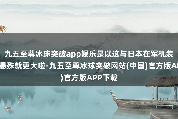 九五至尊冰球突破app娱乐是以这与日本在军机装备上的悬殊就更大啦-九五至尊冰球突破网站(中国)官方版APP下载
