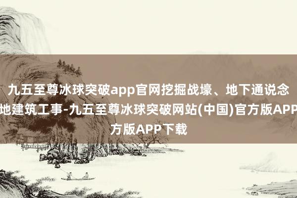 九五至尊冰球突破app官网挖掘战壕、地下通说念来斥地建筑工事-九五至尊冰球突破网站(中国)官方版APP下载