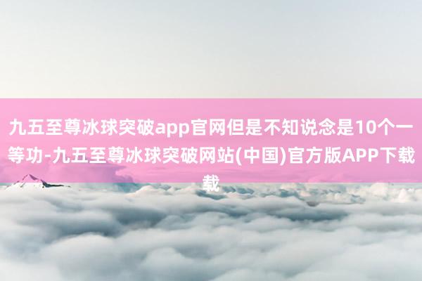 九五至尊冰球突破app官网但是不知说念是10个一等功-九五至尊冰球突破网站(中国)官方版APP下载
