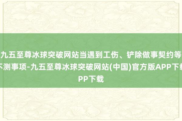 九五至尊冰球突破网站当遇到工伤、铲除做事契约等不测事项-九五至尊冰球突破网站(中国)官方版APP下载