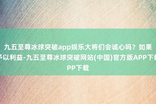 九五至尊冰球突破app娱乐大将们会诚心吗？如果予以利益-九五至尊冰球突破网站(中国)官方版APP下载