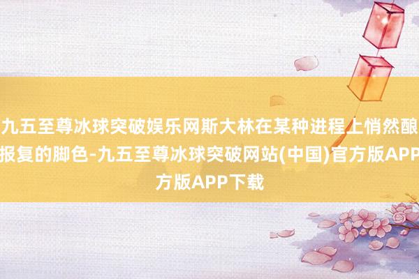 九五至尊冰球突破娱乐网斯大林在某种进程上悄然酿成了报复的脚色-九五至尊冰球突破网站(中国)官方版APP下载
