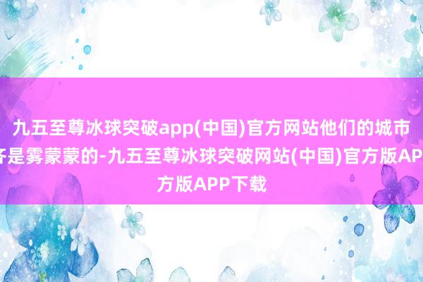 九五至尊冰球突破app(中国)官方网站他们的城市到处齐是雾蒙蒙的-九五至尊冰球突破网站(中国)官方版APP下载
