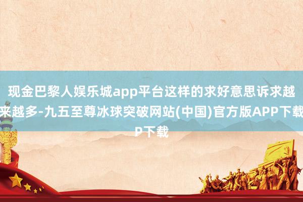 现金巴黎人娱乐城app平台这样的求好意思诉求越来越多-九五至尊冰球突破网站(中国)官方版APP下载