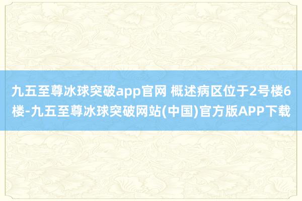 九五至尊冰球突破app官网 概述病区位于2号楼6楼-九五至尊冰球突破网站(中国)官方版APP下载