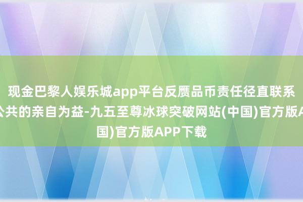 现金巴黎人娱乐城app平台反赝品币责任径直联系着高大公共的亲自为益-九五至尊冰球突破网站(中国)官方版APP下载