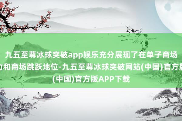 九五至尊冰球突破app娱乐充分展现了在单子商场的专科实力和商场跳跃地位-九五至尊冰球突破网站(中国)官方版APP下载