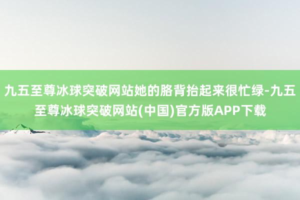九五至尊冰球突破网站她的胳背抬起来很忙绿-九五至尊冰球突破网站(中国)官方版APP下载