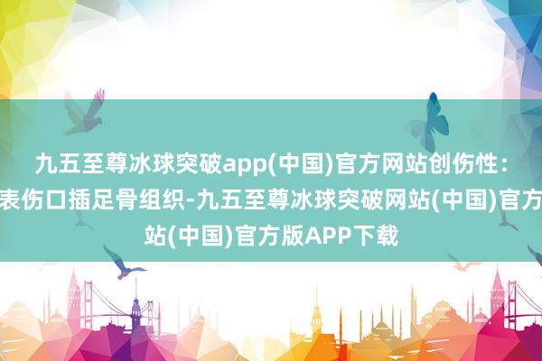 九五至尊冰球突破app(中国)官方网站创伤性：致病菌从体表伤口插足骨组织-九五至尊冰球突破网站(中国)官方版APP下载