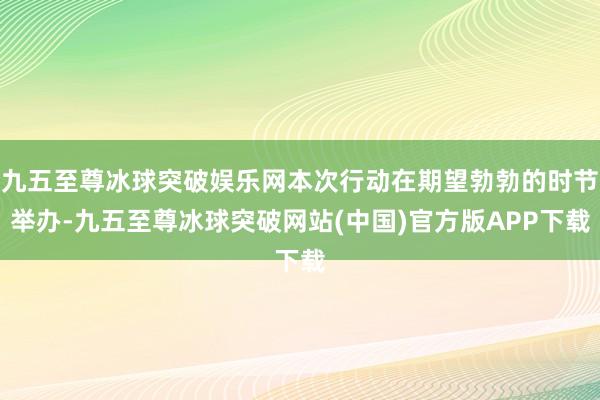 九五至尊冰球突破娱乐网本次行动在期望勃勃的时节举办-九五至尊冰球突破网站(中国)官方版APP下载