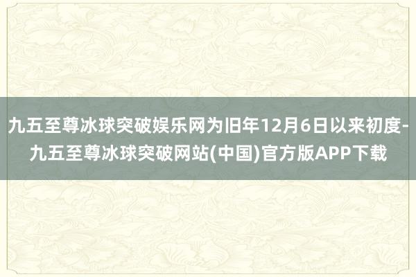九五至尊冰球突破娱乐网为旧年12月6日以来初度-九五至尊冰球突破网站(中国)官方版APP下载