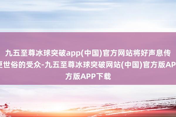 九五至尊冰球突破app(中国)官方网站将好声息传递给更世俗的受众-九五至尊冰球突破网站(中国)官方版APP下载