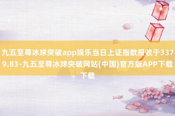九五至尊冰球突破app娱乐当日上证指数报收于3379.83-九五至尊冰球突破网站(中国)官方版APP下载
