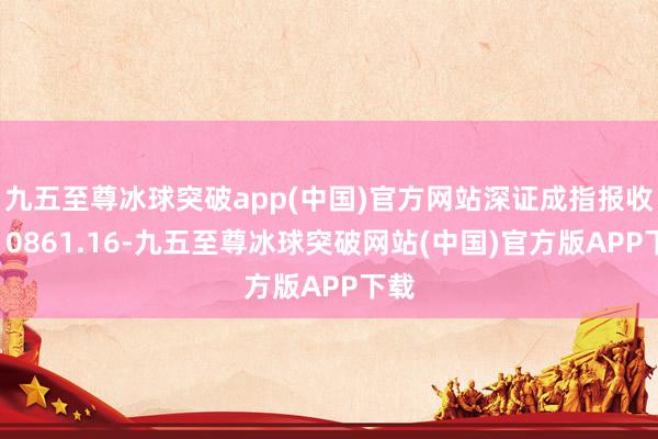 九五至尊冰球突破app(中国)官方网站深证成指报收于10861.16-九五至尊冰球突破网站(中国)官方版APP下载