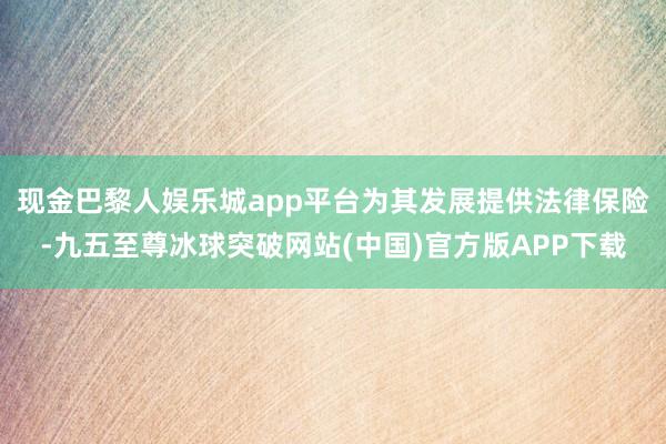 现金巴黎人娱乐城app平台为其发展提供法律保险-九五至尊冰球突破网站(中国)官方版APP下载