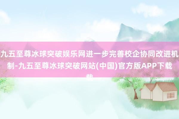九五至尊冰球突破娱乐网进一步完善校企协同改进机制-九五至尊冰球突破网站(中国)官方版APP下载