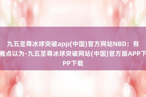 九五至尊冰球突破app(中国)官方网站NBD：有不雅点以为-九五至尊冰球突破网站(中国)官方版APP下载