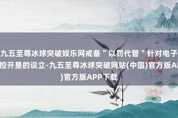 九五至尊冰球突破娱乐网戒备＂以罚代管＂针对电子时候监控开垦的设立-九五至尊冰球突破网站(中国)官方版APP下载