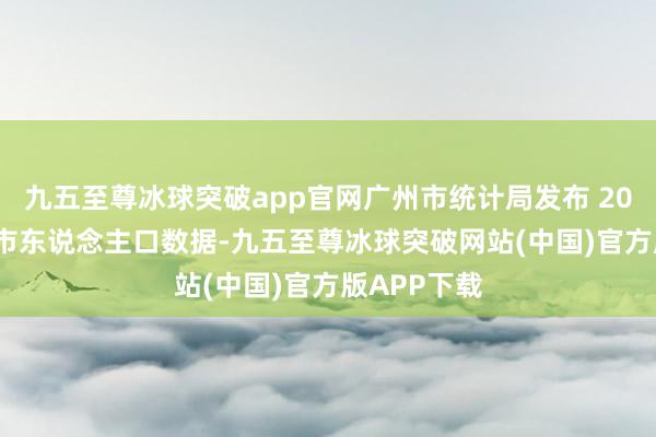 九五至尊冰球突破app官网广州市统计局发布 2024 年广州市东说念主口数据-九五至尊冰球突破网站(中国)官方版APP下载