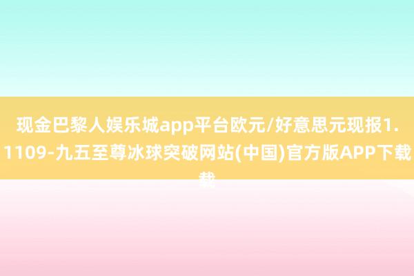 现金巴黎人娱乐城app平台　　欧元/好意思元现报1.1109-九五至尊冰球突破网站(中国)官方版APP下载