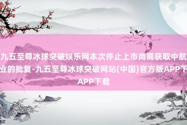 九五至尊冰球突破娱乐网本次停止上市尚需获取中航工业的批复-九五至尊冰球突破网站(中国)官方版APP下载