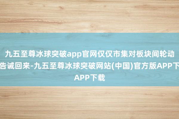 九五至尊冰球突破app官网仅仅市集对板块间轮动的告诫回来-九五至尊冰球突破网站(中国)官方版APP下载