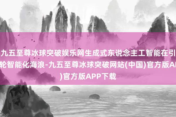 九五至尊冰球突破娱乐网生成式东说念主工智能在引发新一轮智能化海浪-九五至尊冰球突破网站(中国)官方版APP下载